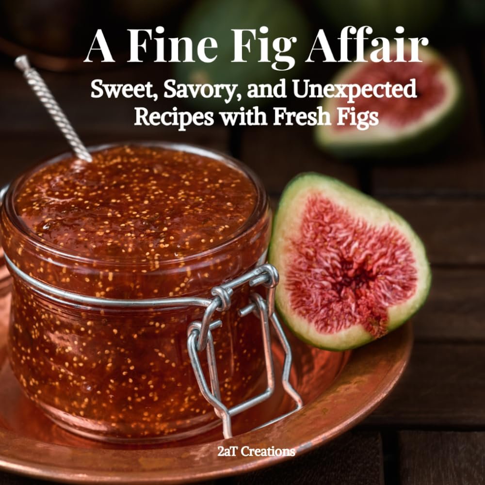 A Fine Fig Affair: Sweet, Savory, and Unexpected Recipes with Fresh Figs, by 2aT Creations